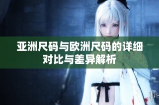 亚洲尺码与欧洲尺码的详细对比与差异解析