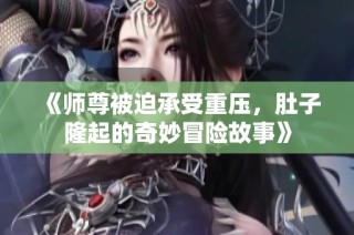 《师尊被迫承受重压，肚子隆起的奇妙冒险故事》
