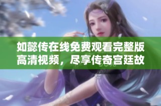 如懿传在线免费观看完整版高清视频，尽享传奇宫廷故事