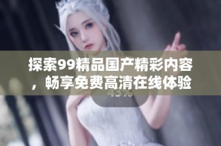 探索99精品国产精彩内容，畅享免费高清在线体验