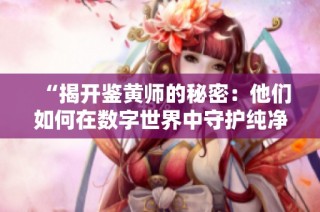 “揭开鉴黄师的秘密：他们如何在数字世界中守护纯净与安全”