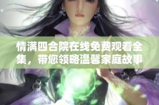 情满四合院在线免费观看全集，带您领略温馨家庭故事