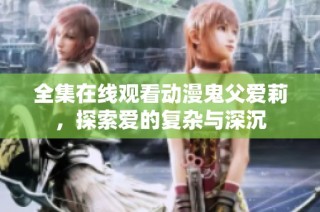 全集在线观看动漫鬼父爱莉，探索爱的复杂与深沉