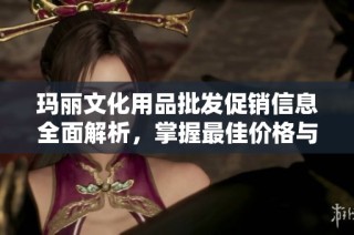 玛丽文化用品批发促销信息全面解析，掌握最佳价格与优质货源来源