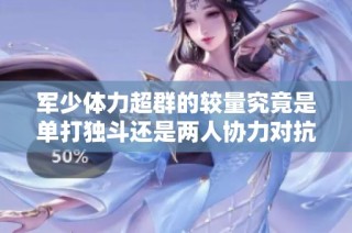 军少体力超群的较量究竟是单打独斗还是两人协力对抗更具挑战性