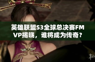 英雄联盟S3全球总决赛FMVP揭晓，谁将成为传奇？