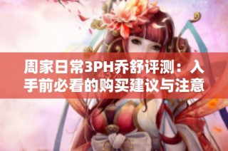 周家日常3PH乔舒评测：入手前必看的购买建议与注意事项