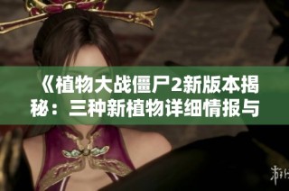 《植物大战僵尸2新版本揭秘：三种新植物详细情报与玩家期待》