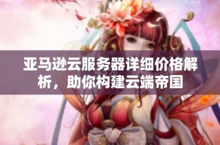 亚马逊云服务器详细价格解析，助你构建云端帝国