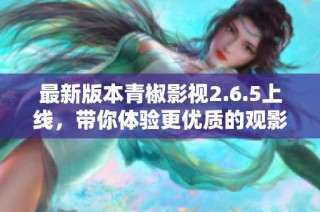 最新版本青椒影视2.6.5上线，带你体验更优质的观影享受