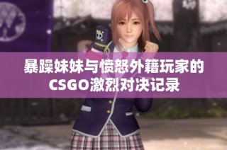 暴躁妹妹与愤怒外籍玩家的CSGO激烈对决记录