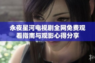 永夜星河电视剧全网免费观看指南与观影心得分享