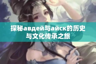探秘авдей与айск的历史与文化传承之旅