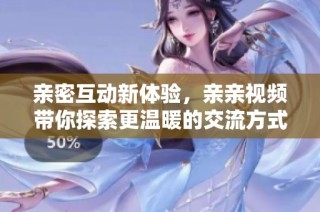 亲密互动新体验，亲亲视频带你探索更温暖的交流方式