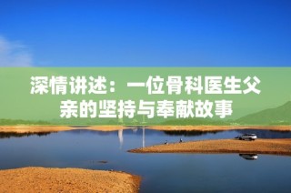 深情讲述：一位骨科医生父亲的坚持与奉献故事