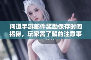 问道手游邮件奖励保存时间揭秘，玩家需了解的注意事项