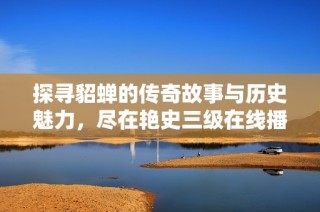 探寻貂蝉的传奇故事与历史魅力，尽在艳史三级在线播放