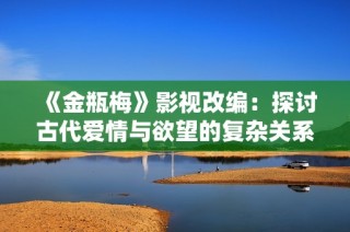 《金瓶梅》影视改编：探讨古代爱情与欲望的复杂关系