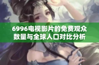 6996电视影片的免费观众数量与全球人口对比分析