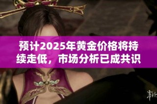 预计2025年黄金价格将持续走低，市场分析已成共识