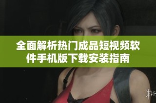 全面解析热门成品短视频软件手机版下载安装指南