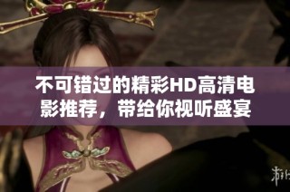 不可错过的精彩HD高清电影推荐，带给你视听盛宴