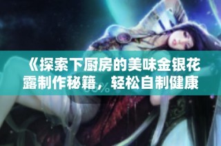 《探索下厨房的美味金银花露制作秘籍，轻松自制健康饮品》