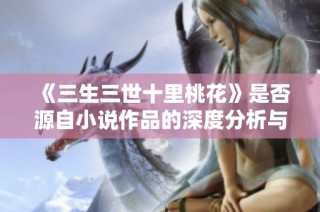 《三生三世十里桃花》是否源自小说作品的深度分析与探讨