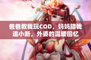 爸爸教我玩COD，妈妈陪我追小新，外婆的温暖回忆