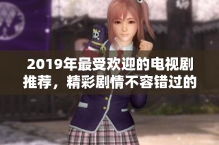 2019年最受欢迎的电视剧推荐，精彩剧情不容错过的作品列表