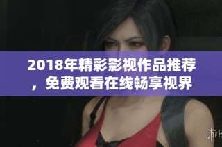 2018年精彩影视作品推荐，免费观看在线畅享视界