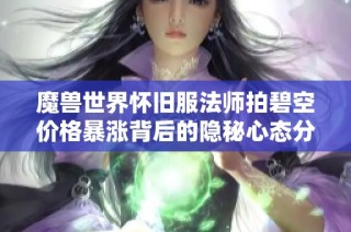 魔兽世界怀旧服法师拍碧空价格暴涨背后的隐秘心态分析