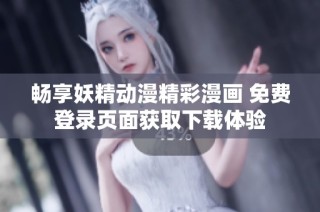 畅享妖精动漫精彩漫画 免费登录页面获取下载体验