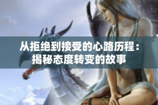 从拒绝到接受的心路历程：揭秘态度转变的故事