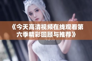 《今天高清视频在线观看第六季精彩回顾与推荐》
