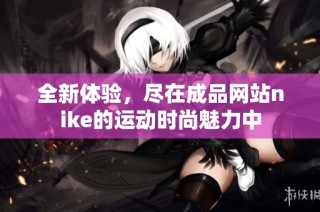 全新体验，尽在成品网站nike的运动时尚魅力中
