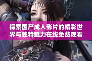 探索国产成人影片的精彩世界与独特魅力在线免费观看