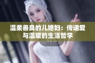 温柔善良的儿媳妇：传递爱与温暖的生活哲学