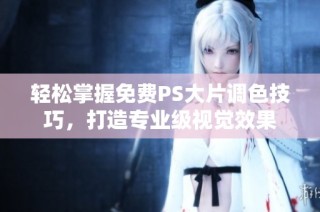 轻松掌握免费PS大片调色技巧，打造专业级视觉效果