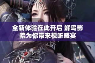 全新体验在此开启 蜂鸟影院为你带来视听盛宴