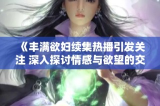 《丰满欲妇续集热播引发关注 深入探讨情感与欲望的交织》