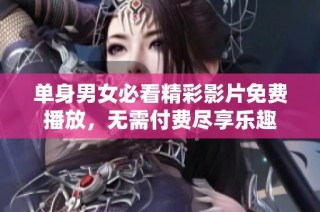 单身男女必看精彩影片免费播放，无需付费尽享乐趣