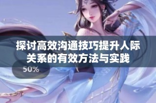 探讨高效沟通技巧提升人际关系的有效方法与实践