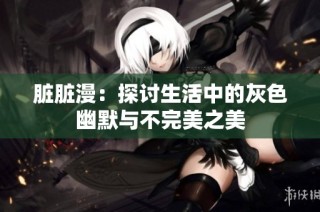 脏脏漫：探讨生活中的灰色幽默与不完美之美