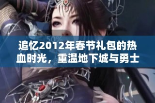 追忆2012年春节礼包的热血时光，重温地下城与勇士的狂欢盛宴