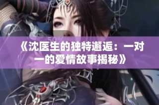 《沈医生的独特邂逅：一对一的爱情故事揭秘》