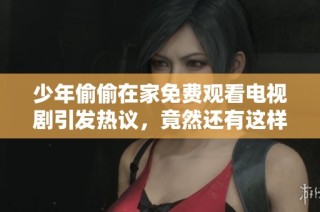 少年偷偷在家免费观看电视剧引发热议，竟然还有这样的操作