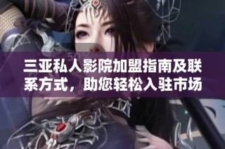 三亚私人影院加盟指南及联系方式，助您轻松入驻市场