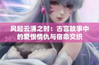 风起云涌之时：古言故事中的爱恨情仇与宿命交织