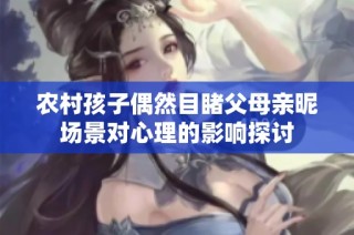 农村孩子偶然目睹父母亲昵场景对心理的影响探讨
